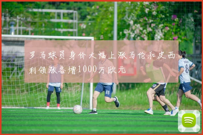 罗马球员身价大幅上涨马伦和皮西利领涨各增1000万欧元