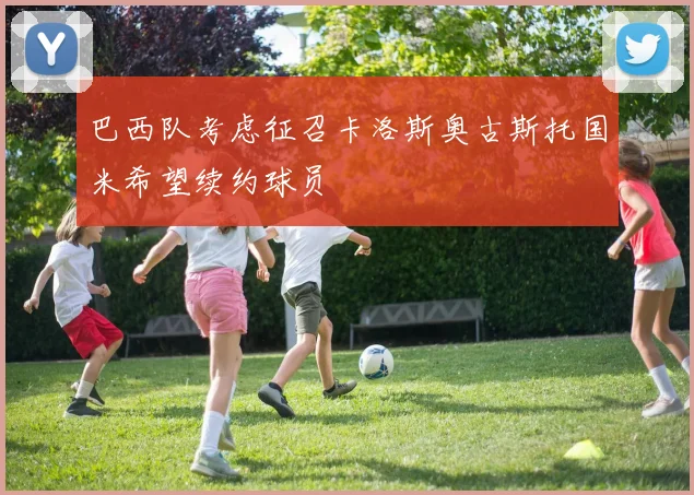 巴西队考虑征召卡洛斯奥古斯托国米希望续约球员