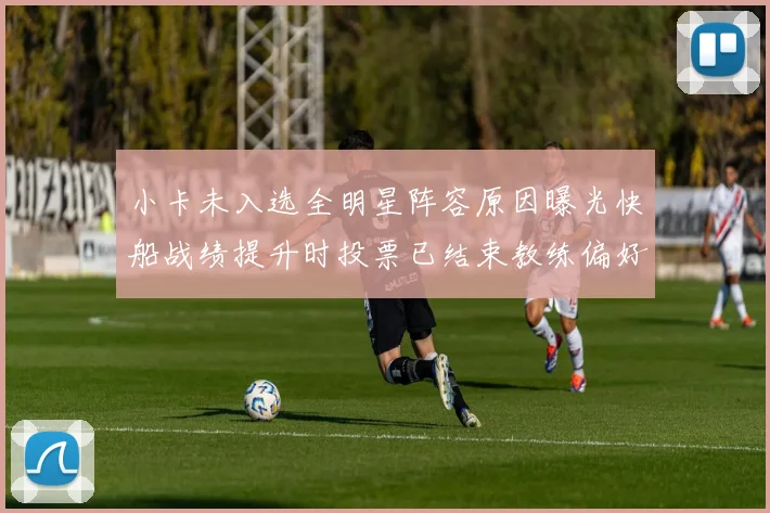 小卡未入选全明星阵容原因曝光快船战绩提升时投票已结束教练偏好影响选人