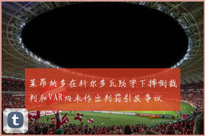 莱昂纳多在科尔多瓦防守下摔倒裁判和VAR均未作出判罚引发争议