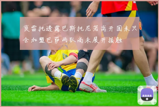 莫雷托透露巴斯托尼若离开国米只会加盟巴萨两队尚未展开接触