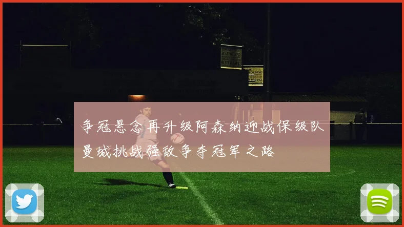 争冠悬念再升级阿森纳迎战保级队曼城挑战强敌争夺冠军之路
