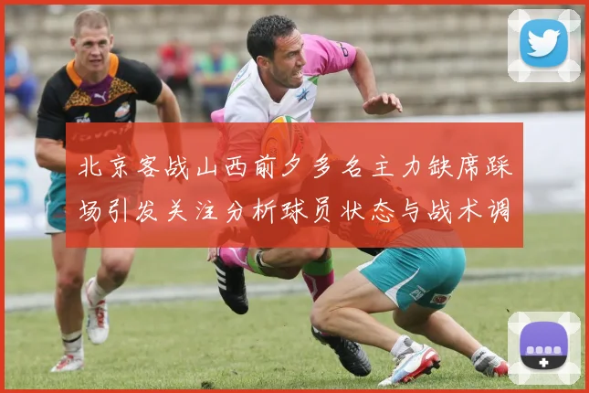 北京客战山西前夕多名主力缺席踩场引发关注分析球员状态与战术调整