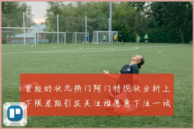 曾经的状元热门阿门特现状分析上下限差距引发关注谁愿意下注一试身手