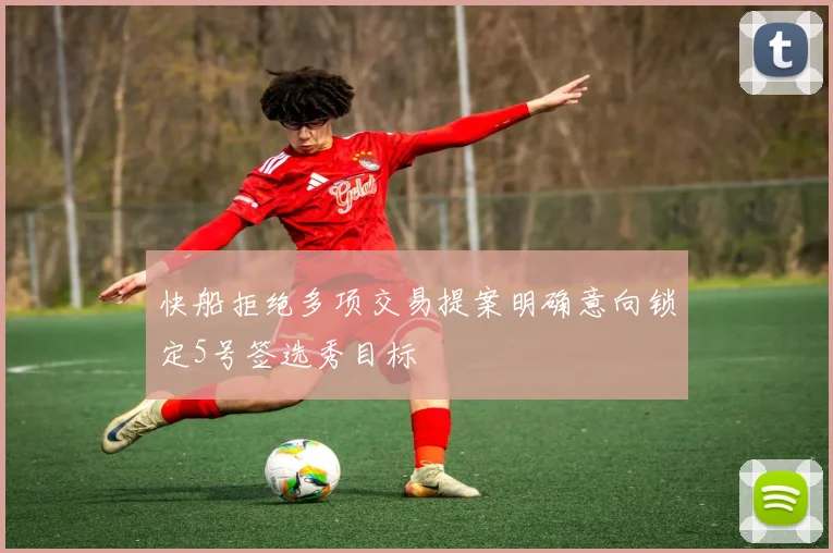 快船拒绝多项交易提案明确意向锁定5号签选秀目标