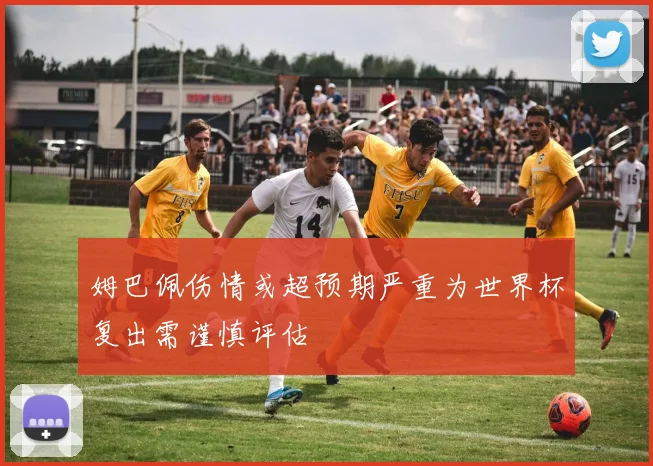 姆巴佩伤情或超预期严重为世界杯复出需谨慎评估