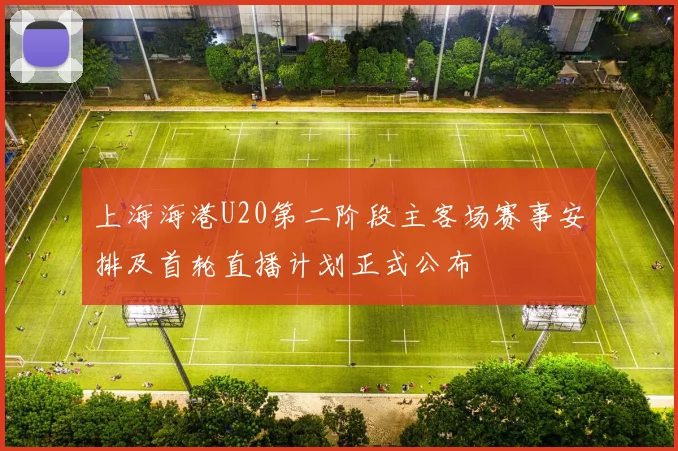 上海海港U20第二阶段主客场赛事安排及首轮直播计划正式公布