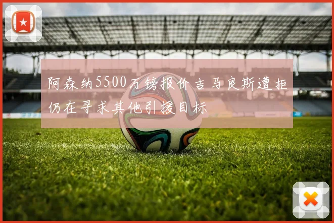 阿森纳5500万镑报价吉马良斯遭拒仍在寻求其他引援目标