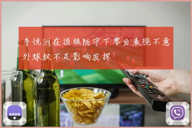 李悦洲在顶级防守下零分表现不意外球权不足影响发挥